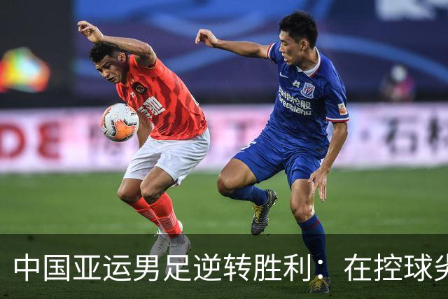 中国亚运男足逆转胜利：在控球劣势中展现韧性与智慧